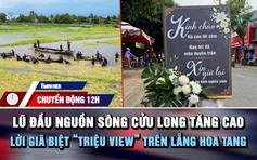 Chuyển động 12h: Lũ đầu nguồn sông Cửu Long tăng cao | Lời giã biệt ‘triệu view’ trên lẵng hoa tang