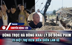 Chuyển động 12h: Dũng trọc Hà Đông đóng phim để 'nổi tiếng hơn' | 23 biệt thự bị sóng đánh vì quên làm kè
