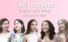 5 nữ YouTuber và hành trình truyền cảm hứng phái đẹp