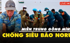 Trực tiếp: Bão Noru áp sát, miền Trung gồng mình chống thiên tai