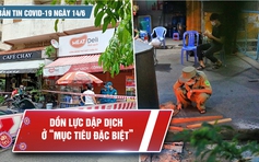 Bản tin Covid-19 ngày 14.6: Thêm 14 ngày giãn cách tập trung đẩy lùi dịch bệnh