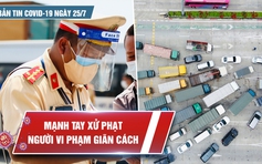 Bản tin Covid-19 ngày 25.7: TP.HCM, Hà Nội thắt chặt kiểm soát để chống dịch