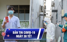 Bản tin Covid-19 hôm nay 11.2: Ngày 30 Tết 'bão tố' với 49 ca lây nhiễm