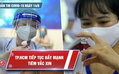 Bản tin Covid-19 ngày 14.8: Nhiều nơi ở TP.HCM cơ bản tiêm xong vắc xin mũi 1