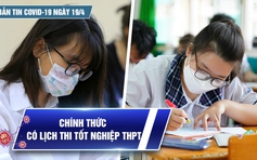 Bản tin Covid-19 ngày 19.4: Cả nước hơn 10,4 triệu ca | Chính thức có lịch thi tốt nghiệp THPT