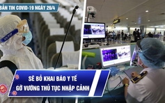 Bản tin Covid-19 ngày 26.4: Cả nước hơn 10,6 triệu ca | Sắp bỏ thủ tục khai báo y tế