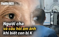 Ngậm ngùi đọc bệnh án ung thư: Cha bật khóc, hỏi một câu khiến bác sĩ ám ảnh