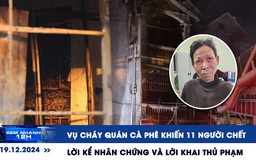 Xem nhanh 12h: Lời kể nhân chứng vụ cháy quán cà phê 11 người chết tại Hà Nội