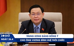 Xem nhanh 20h ngày 26.4: T.Ư Đảng đồng ý cho ông Vương Đình Huệ thôi chức