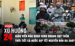 Xu Hướng 24: Giáo viên nào được kinh doanh dạy thêm | Thời tiết cả nước dịp Tết ra sao?