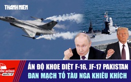TIÊU ĐIỂM QUỐC TẾ 5.10: Ấn Độ khoe diệt F-16, JF-17 Pakistan | Đan Mạch tố tàu Nga khiêu khích