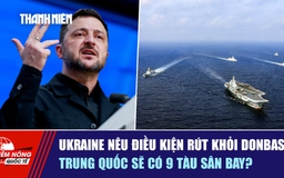 Tiêu điểm quốc tế ngày 26.12: Ukraine nêu điều kiện rút khỏi Donbass | Trung Quốc sẽ có 9 tàu sân bay?