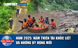 Toàn cảnh 17h: Nhìn lại 2025 - năm của thiên tai khốc liệt và những kỳ vọng mới