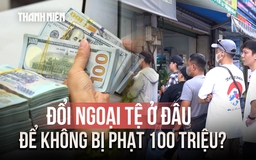 Đổi ngoại tệ ở đâu để không bị phạt 100 triệu đồng?