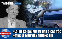 Toàn cảnh 17h: Thảm kịch chuyến xe sau đám cưới | Thông tin tang lễ diễn viên Thương Tín