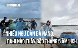 Ngư dân Đà Nẵng ‘tất tả’ chạy bão giữa mùa hè: Ít khi thấy bão tháng 5