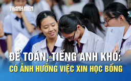 Đề toán, tiếng Anh thi tốt nghiệp THPT khó: Có ảnh hưởng việc xin học bổng du học?