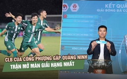 Đội của Công Phượng vào nhánh 'dễ thở' Cúp quốc gia, sẽ mở màn giải hạng nhất với CLB Quảng Ninh