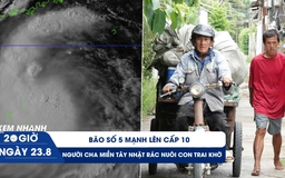 Xem nhanh 20h ngày 23.8: Bão số 5 mạnh lên cấp 10 | Người cha miền Tây 10 năm nhặt rác nuôi con trai khờ