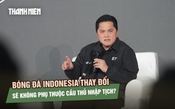 Bóng đá Indonesia thay đổi, sẽ không phụ thuộc cầu thủ nhập tịch?