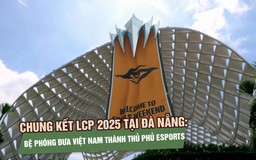 Chung kết LCP 2025 tại Đà Nẵng: Bệ phóng đưa Việt Nam thành thủ phủ eSports