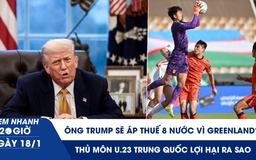 Xem nhanh 20h ngày 18.1: Ông Trump áp thuế 8 nước vì Greenland | Thủ môn U.23 Trung Quốc lợi hại ra sao