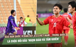 Báo Hàn Quốc ví bán kết U.23 Việt Nam - Trung Quốc là cuộc đối đầu 'ngọn giáo và tấm khiên'