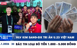 Xem nhanh 12h: HLV Kim Sang-sik tri ân U.23 Việt Nam | Bác tin loại bỏ tiền 1.000 - 5.000 đồng