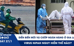 Xem nhanh 20h ngày 27.1: Virus Nipah nguy hiểm thế nào? | Diễn biến mới vụ cướp ngân hàng ở Gia Lai