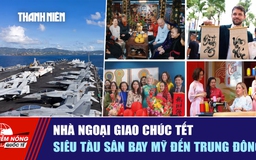 Tiêu điểm quốc tế ngày 15.2: Nhà ngoại giao chúc tết | Siêu tàu sân bay Mỹ đến Trung Đông