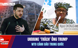 Tiêu điểm quốc tế 16.2: Ukraine 'trách' ông Trump | WTO cảnh báo Trung Quốc