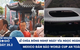 Xem nhanh 20h ngày 25.2: Người dân đi lễ chùa đông nghịt ngày vía Ngọc Hoàng | Mexico đảm bảo World Cup an toàn