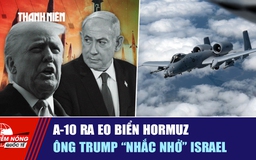 Tiêu điểm quốc tế ngày 21.3: A-10 ra eo biển Hormuz | Ông Trump 'nhắc nhở' Israel