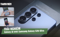 Trải nghiệm Galaxy AI trên Samsung Galaxy S26 Ultra: Khi smartphone chủ động hiểu người dùng
