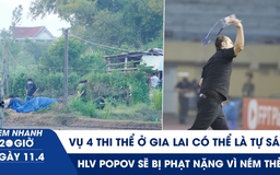 Xem nhanh 20h ngày 11.4: Vụ 4 thi thể ở Gia Lai có thể là tự sát | HLV Popov sẽ bị phạt nặng vì ném thẻ?