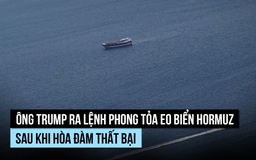 Ông Trump ra lệnh phong tỏa eo biển Hormuz sau khi hòa đàm thất bại
