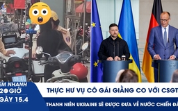 Xem nhanh 20h ngày 15.4: Thực hư vụ cô gái giằng co với CSGT | Đức muốn đưa thanh niên Ukraine về nước chiến đấu?