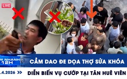 Xem nhanh 12h: Xôn xao clip cầm dao đe dọa thợ sửa khóa | Diễn biến vụ cướp tại Tân Huê Viên
