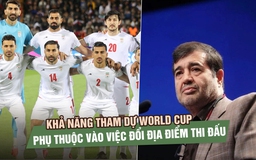Bộ trưởng Iran: Khả năng tham dự World Cup phụ thuộc vào việc đổi địa điểm thi đấu khỏi Mỹ