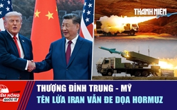 Tiêu điểm quốc tế ngày 15.5: Thượng đỉnh Trung - Mỹ | Tên lửa Iran vẫn đe dọa Hormuz