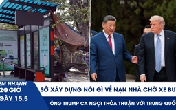Xem nhanh 20h ngày 15.5: Sở Xây dựng nói gì về nạn nhà chờ xe buýt | Ông Trump ca ngợi thỏa thuận với Trung Quốc