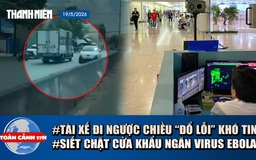 Toàn cảnh 17h: Lý do khó tin vụ xe tải đi ngược chiều | TP.HCM siết chặt cửa khẩu ngăn virus Ebola