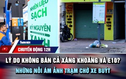 Chuyển động 12h: Lý do không bán cả xăng khoáng và E10? | Những nỗi 'ám ảnh' trạm chờ xe buýt