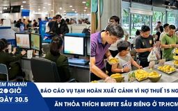Xem nhanh 20h ngày 30.5: Báo cáo Chính phủ vụ tạm hoãn xuất cảnh vì nợ thuế 15 ngàn | Ăn thỏa thích buffet sầu riêng ở TP.HCM