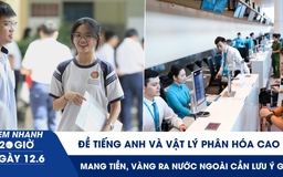 Xem nhanh 20h ngày 12.6: Đề Tiếng Anh và Vật lý phân hóa cao | Mang tiền, vàng ra nước ngoài cần lưu ý gì?