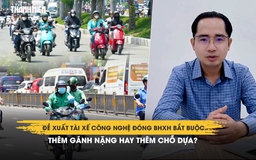 Đề xuất tài xế công nghệ đóng BHXH bắt buộc: Thêm gánh nặng hay thêm chỗ dựa?