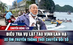 Chuyển động 12h: Điều tra vụ lật tàu ở vịnh Lan Hạ | Xe ôm truyền thống thời chuyển đổi số