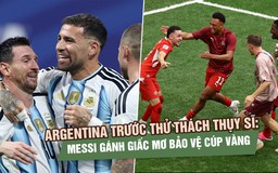 Argentina trước thử thách Thụy Sĩ: Messi gánh giấc mơ bảo vệ cúp vàng