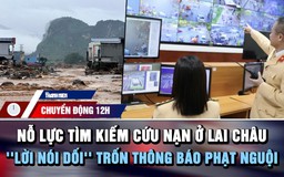 Chuyển động 12h: Nỗ lực tìm kiếm cứu nạn sau trận lũ ở Lai Châu | 'Lời nói dối' trốn thông báo phạt nguội