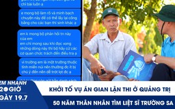 Xem nhanh 20h ngày 19.7: Khởi tố vụ án gian lận thi ở Quảng Trị | 50 năm thân nhân tìm liệt sĩ Trường Sa